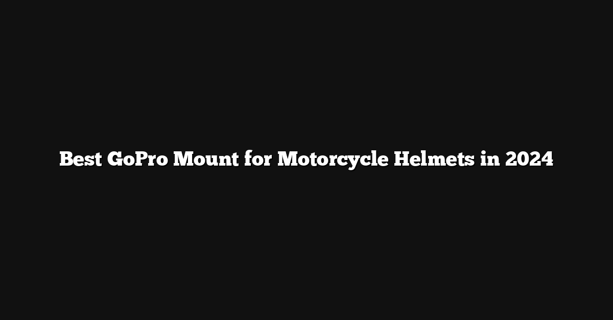 Best GoPro Mount for Motorcycle Helmets in 2024