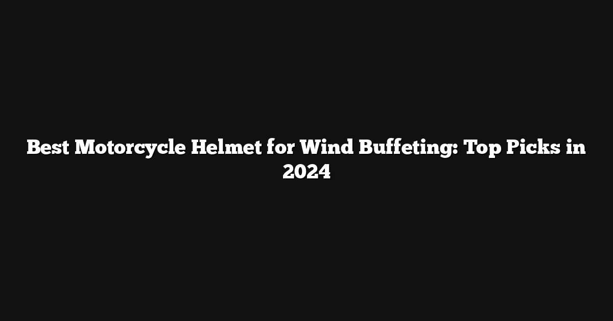 Best Motorcycle Helmet for Wind Buffeting: Top Picks in 2024