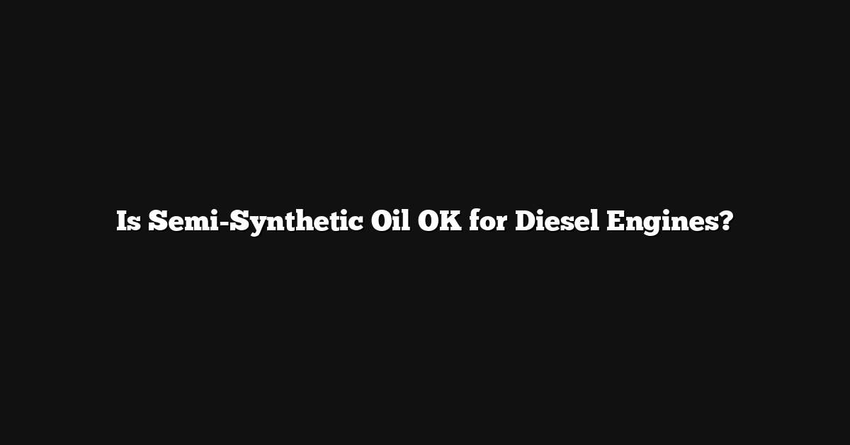 Is Semi-Synthetic Oil OK for Diesel Engines?